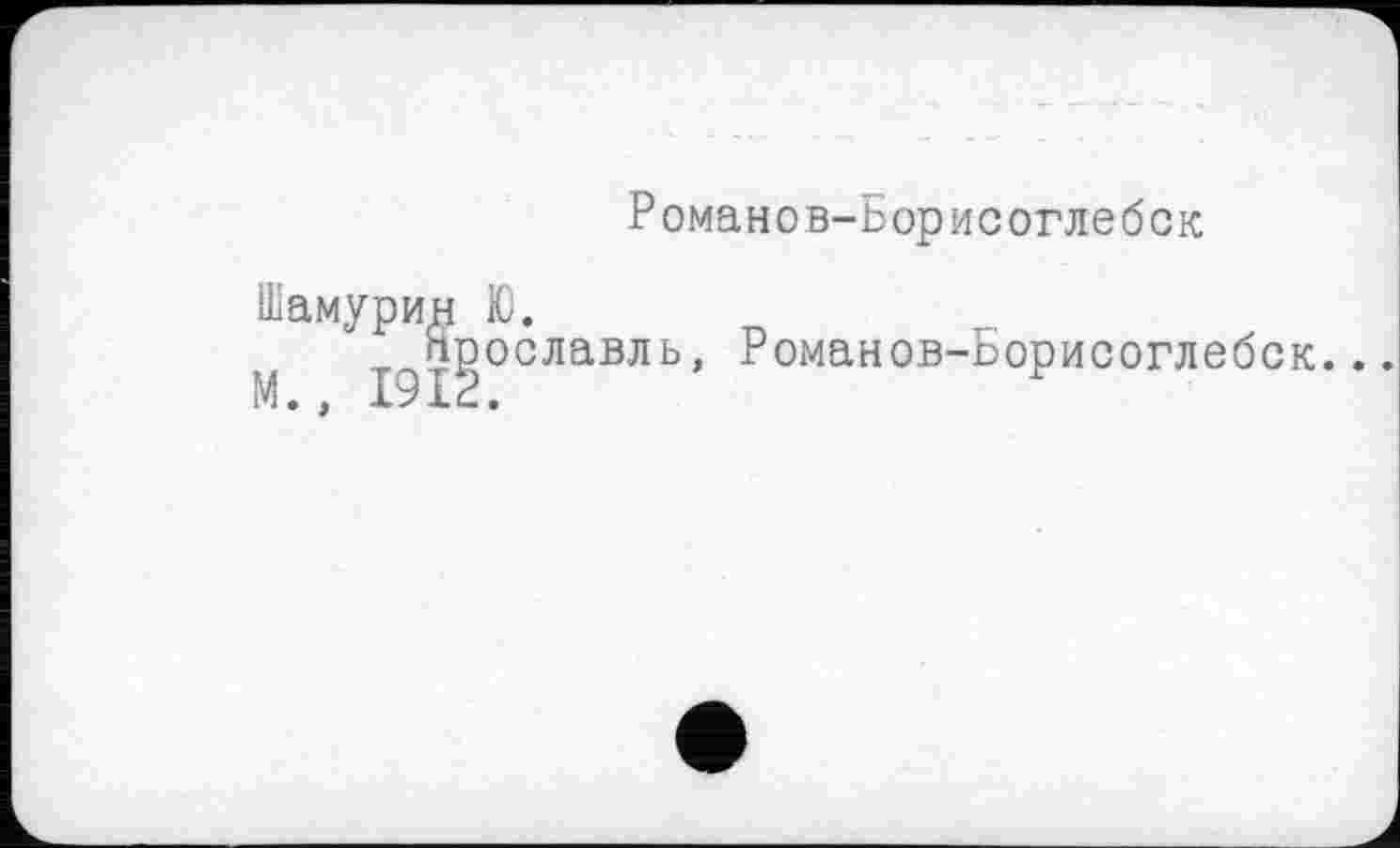 ﻿Романов-Борисоглебск
Шамурин Ю.
Ярославль, Романов-Борисоглебск..
М., 1912.